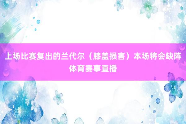 上场比赛复出的兰代尔（膝盖损害）本场将会缺阵体育赛事直播