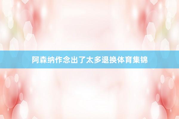阿森纳作念出了太多退换体育集锦