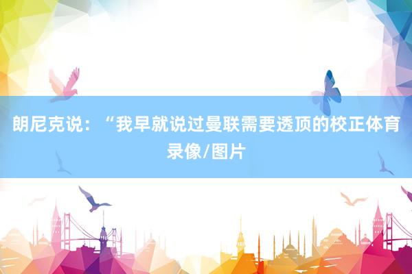 朗尼克说：“我早就说过曼联需要透顶的校正体育录像/图片
