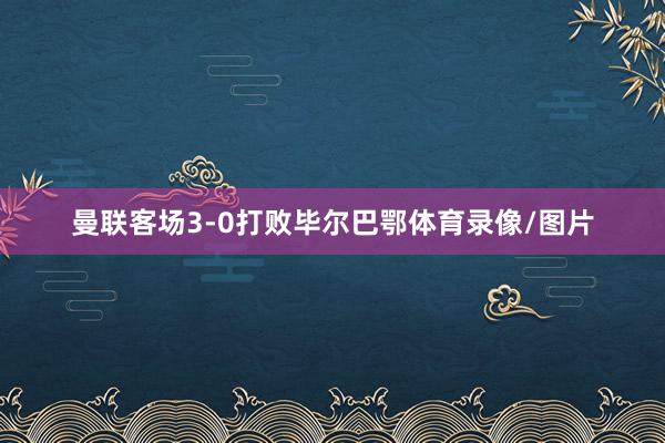 曼联客场3-0打败毕尔巴鄂体育录像/图片