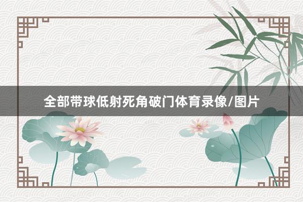 全部带球低射死角破门体育录像/图片