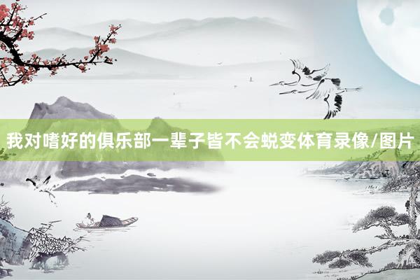 我对嗜好的俱乐部一辈子皆不会蜕变体育录像/图片