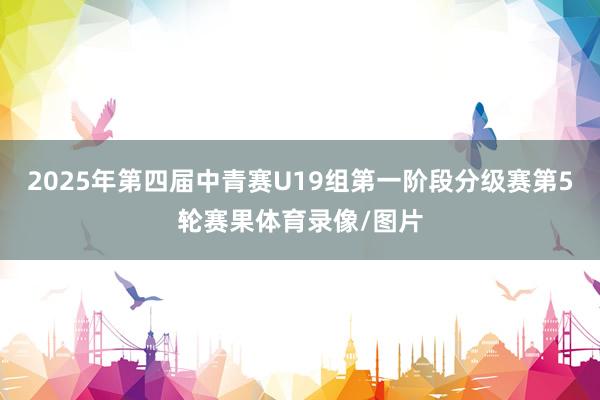 2025年第四届中青赛U19组第一阶段分级赛第5轮赛果体育录像/图片