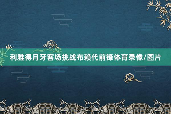 利雅得月牙客场挑战布赖代前锋体育录像/图片