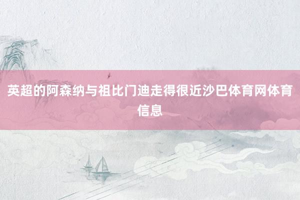 英超的阿森纳与祖比门迪走得很近沙巴体育网体育信息