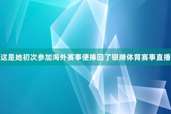 这是她初次参加海外赛事便捧回了银牌体育赛事直播