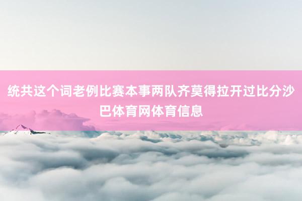 统共这个词老例比赛本事两队齐莫得拉开过比分沙巴体育网体育信息
