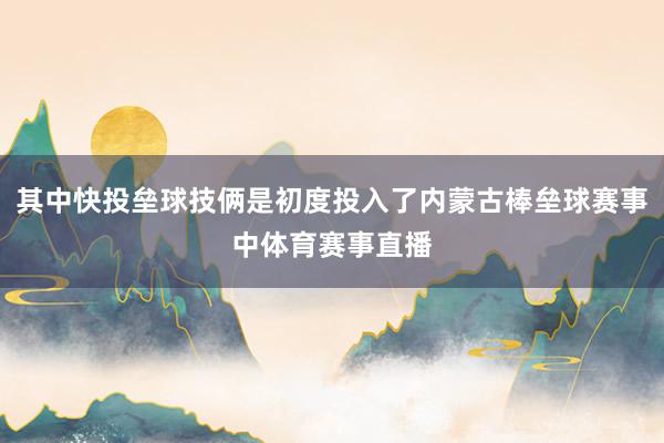 其中快投垒球技俩是初度投入了内蒙古棒垒球赛事中体育赛事直播