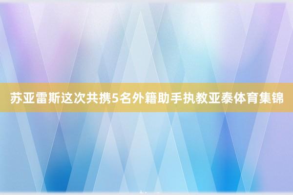 苏亚雷斯这次共携5名外籍助手执教亚泰体育集锦