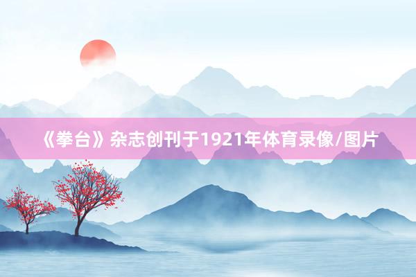 《拳台》杂志创刊于1921年体育录像/图片