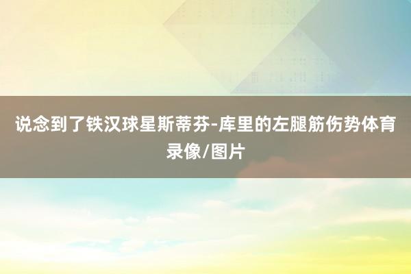 说念到了铁汉球星斯蒂芬-库里的左腿筋伤势体育录像/图片