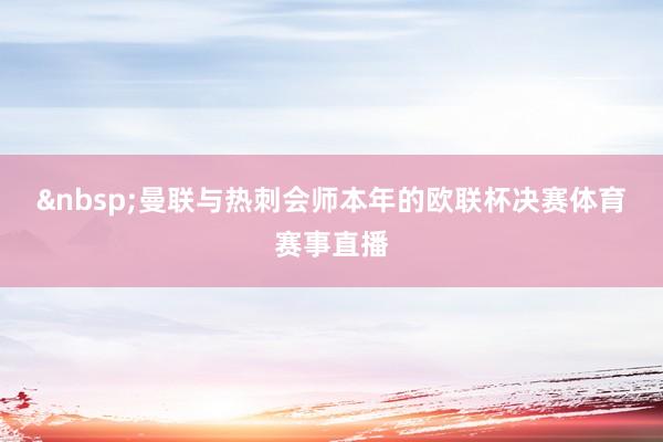 &nbsp;　　曼联与热刺会师本年的欧联杯决赛体育赛事直播