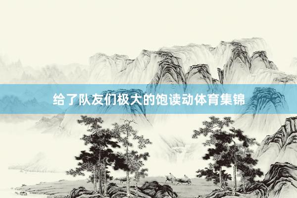 给了队友们极大的饱读动体育集锦