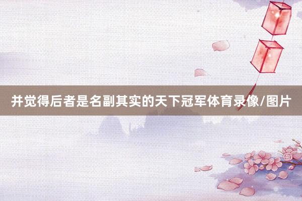 并觉得后者是名副其实的天下冠军体育录像/图片