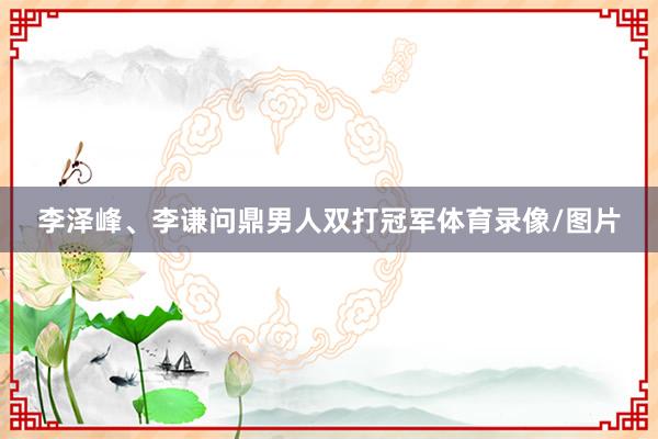 李泽峰、李谦问鼎男人双打冠军体育录像/图片