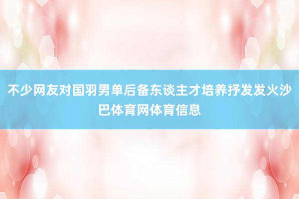 不少网友对国羽男单后备东谈主才培养抒发发火沙巴体育网体育信息