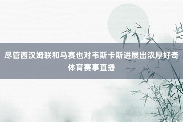 尽管西汉姆联和马赛也对韦斯卡斯进展出浓厚好奇体育赛事直播