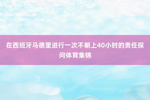 在西班牙马德里进行一次不朝上40小时的责任探问体育集锦