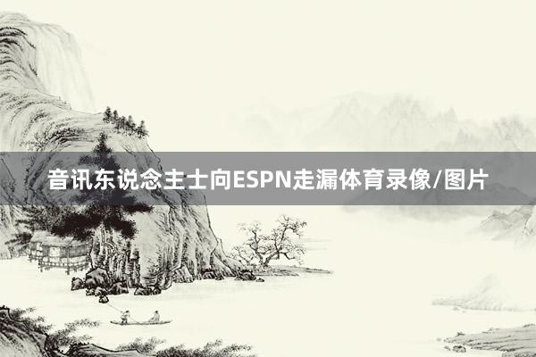 音讯东说念主士向ESPN走漏体育录像/图片
