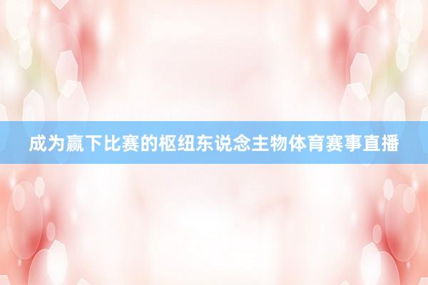 成为赢下比赛的枢纽东说念主物体育赛事直播