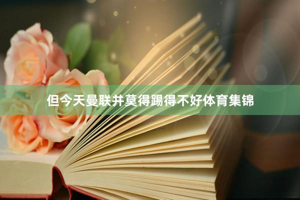但今天曼联并莫得踢得不好体育集锦