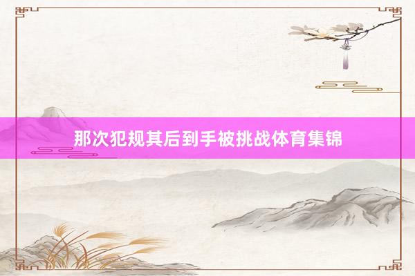 那次犯规其后到手被挑战体育集锦