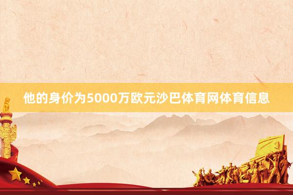 他的身价为5000万欧元沙巴体育网体育信息