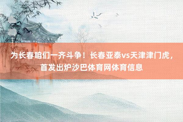 为长春咱们一齐斗争！长春亚泰vs天津津门虎，首发出炉沙巴体育网体育信息