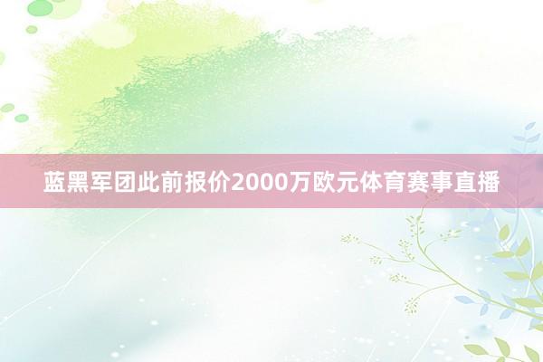 蓝黑军团此前报价2000万欧元体育赛事直播