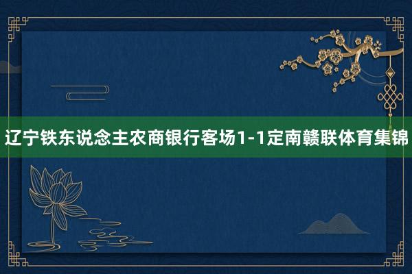 辽宁铁东说念主农商银行客场1-1定南赣联体育集锦