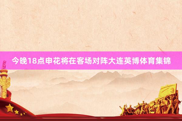 今晚18点申花将在客场对阵大连英博体育集锦