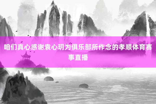 咱们真心感谢袁心玥为俱乐部所作念的孝顺体育赛事直播