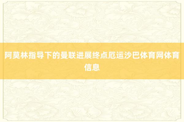 阿莫林指导下的曼联进展终点厄运沙巴体育网体育信息