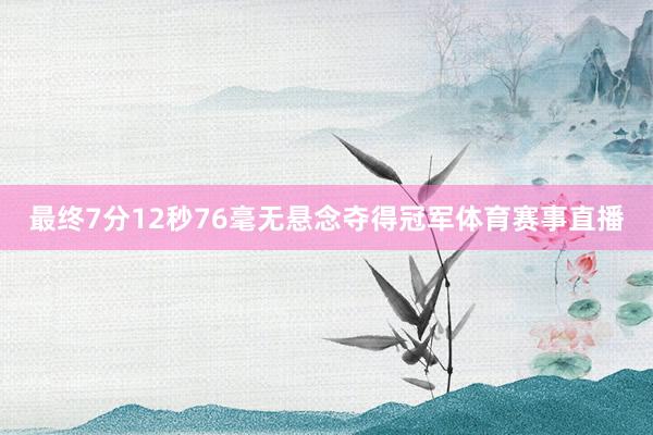 最终7分12秒76毫无悬念夺得冠军体育赛事直播