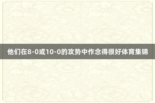 他们在8-0或10-0的攻势中作念得很好体育集锦