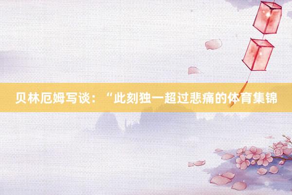 贝林厄姆写谈:“此刻独一超过悲痛的体育集锦