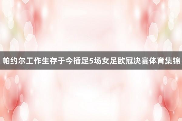 帕约尔工作生存于今插足5场女足欧冠决赛体育集锦