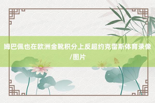 姆巴佩也在欧洲金靴积分上反超约克雷斯体育录像/图片