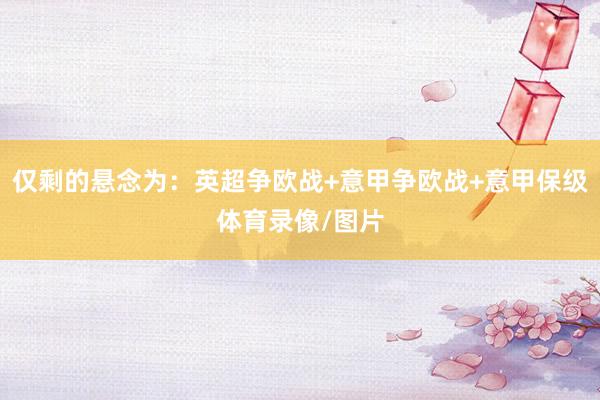 仅剩的悬念为：英超争欧战+意甲争欧战+意甲保级体育录像/图片
