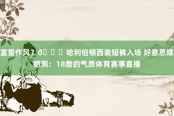 宣誓作风？👀哈利伯顿西装短裤入场 好意思媒晒照：18詹的气质体育赛事直播