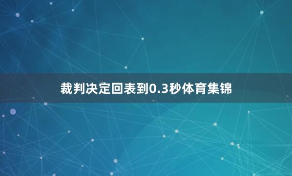 裁判决定回表到0.3秒体育集锦