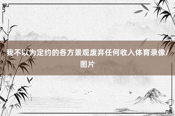 我不以为定约的各方景观废弃任何收入体育录像/图片