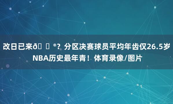 改日已来😮？分区决赛球员平均年齿仅26.5岁 NBA历史最年青！体育录像/图片