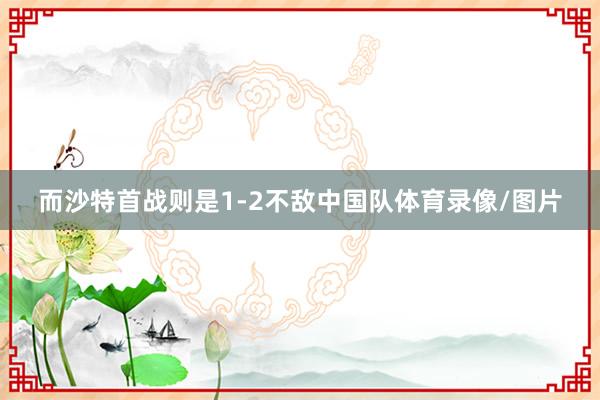 而沙特首战则是1-2不敌中国队体育录像/图片