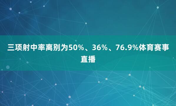 三项射中率离别为50%、36%、76.9%体育赛事直播