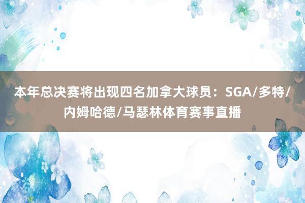 本年总决赛将出现四名加拿大球员：SGA/多特/内姆哈德/马瑟林体育赛事直播