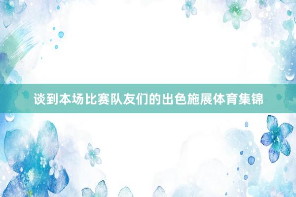 谈到本场比赛队友们的出色施展体育集锦