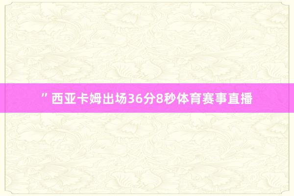 ”西亚卡姆出场36分8秒体育赛事直播