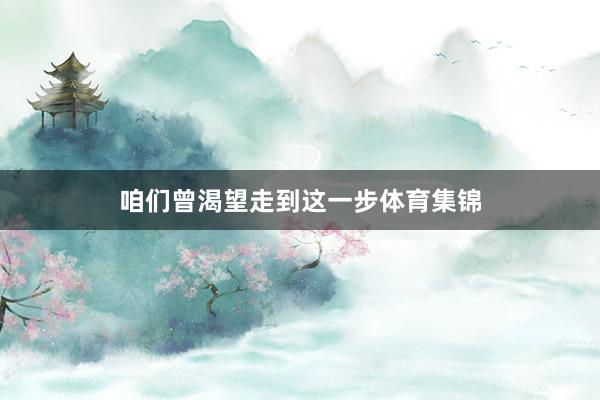 咱们曾渴望走到这一步体育集锦