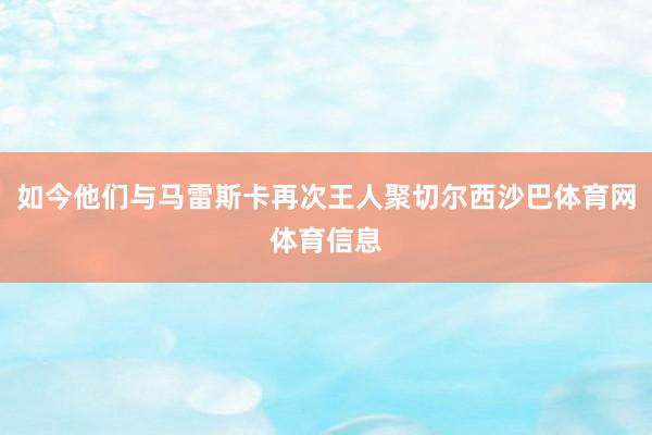 如今他们与马雷斯卡再次王人聚切尔西沙巴体育网体育信息